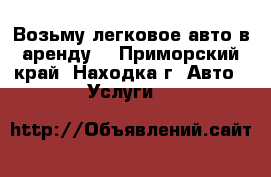 Возьму легковое авто в аренду. - Приморский край, Находка г. Авто » Услуги   